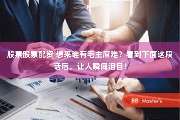 股票股票配资 想来谁有毛主席难？看到下面这段话后，让人瞬间泪目！