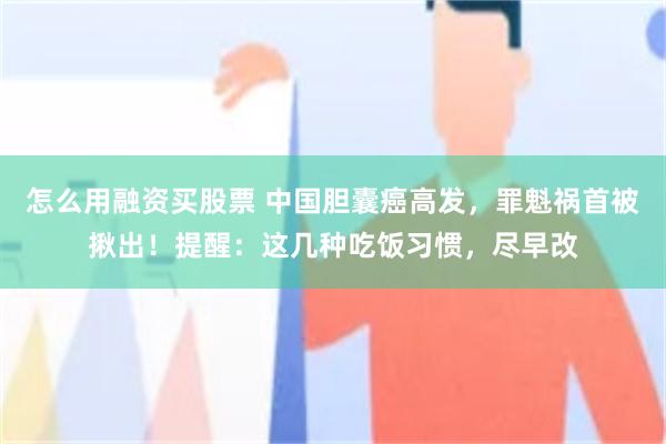 怎么用融资买股票 中国胆囊癌高发，罪魁祸首被揪出！提醒：这几种吃饭习惯，尽早改