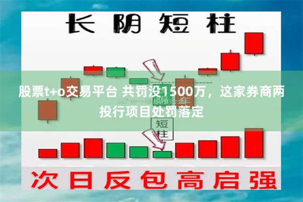 股票t+o交易平台 共罚没1500万，这家券商两投行项目处罚落定