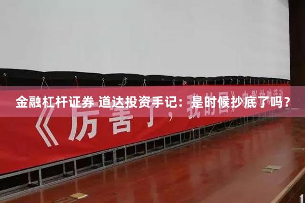 金融杠杆证券 道达投资手记：是时候抄底了吗？