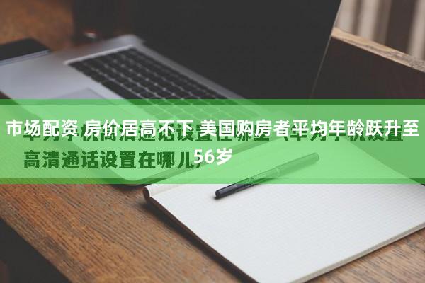 市场配资 房价居高不下 美国购房者平均年龄跃升至56岁
