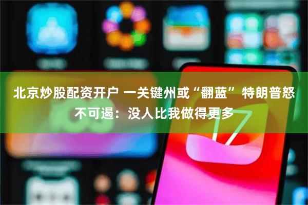北京炒股配资开户 一关键州或“翻蓝” 特朗普怒不可遏：没人比我做得更多