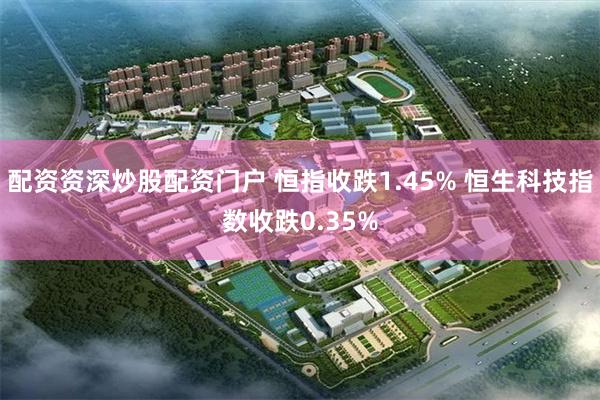 配资资深炒股配资门户 恒指收跌1.45% 恒生科技指数收跌0.35%