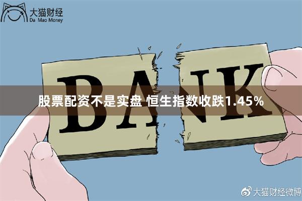 股票配资不是实盘 恒生指数收跌1.45%