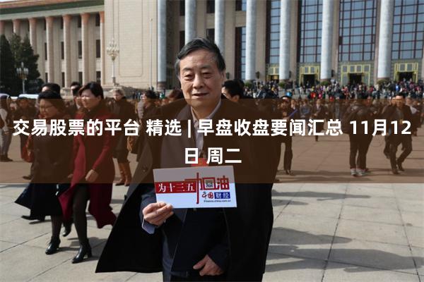 交易股票的平台 精选 | 早盘收盘要闻汇总 11月12日 周二