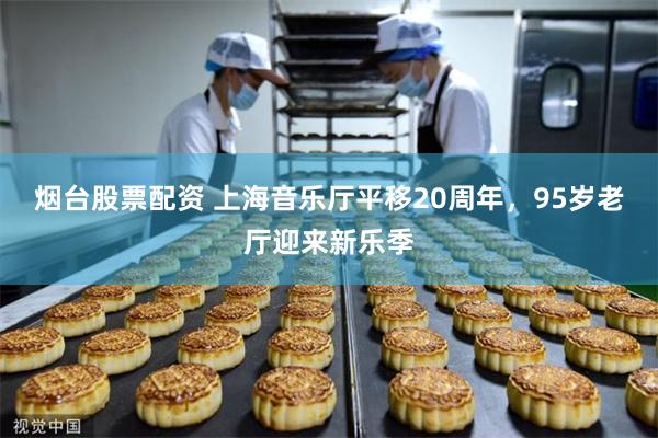 烟台股票配资 上海音乐厅平移20周年，95岁老厅迎来新乐季