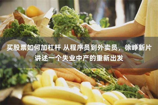 买股票如何加杠杆 从程序员到外卖员，徐峥新片讲述一个失业中产的重新出发