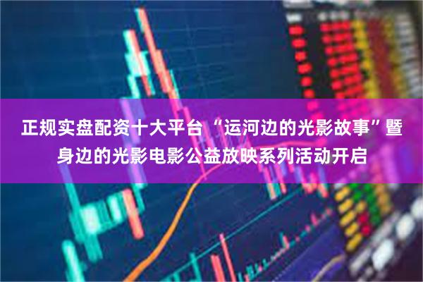 正规实盘配资十大平台 “运河边的光影故事”暨身边的光影电影公益放映系列活动开启