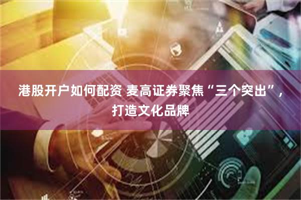 港股开户如何配资 麦高证券聚焦“三个突出”，打造文化品牌