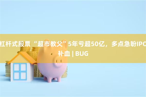 杠杆式股票 “超市教父”5年亏超50亿，多点急盼IPO补血 | BUG