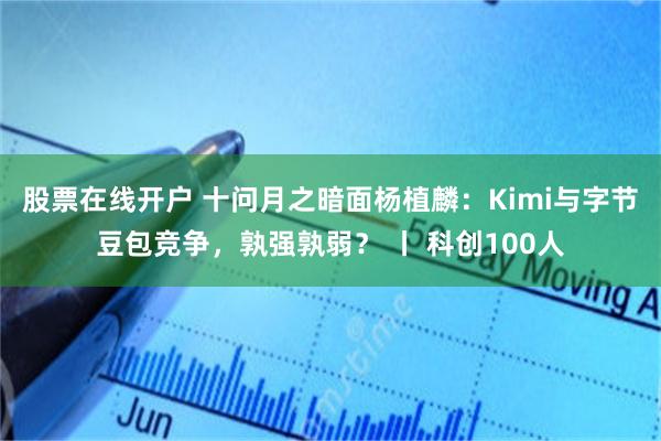股票在线开户 十问月之暗面杨植麟：Kimi与字节豆包竞争，孰强孰弱？ 丨 科创100人