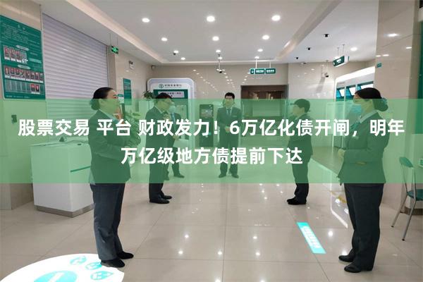 股票交易 平台 财政发力！6万亿化债开闸，明年万亿级地方债提前下达