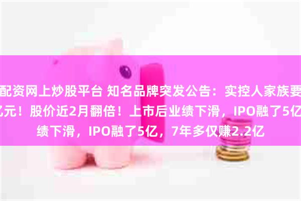 配资网上炒股平台 知名品牌突发公告：实控人家族要打折卖股套现6.7亿元！股价近2月翻倍！上市后业绩下滑，IPO融了5亿，7年多仅赚2.2亿