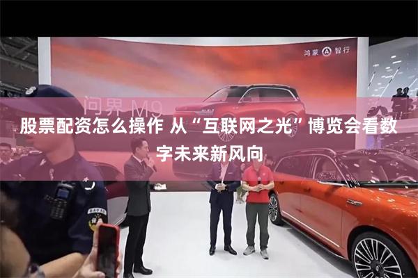 股票配资怎么操作 从“互联网之光”博览会看数字未来新风向