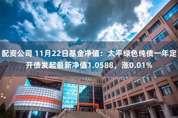 配资公司 11月22日基金净值：太平绿色纯债一年定开债发起最新净值1.0588，涨0.01%
