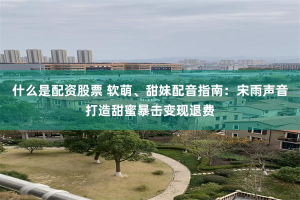什么是配资股票 软萌、甜妹配音指南：宋雨声音打造甜蜜暴击变现退费
