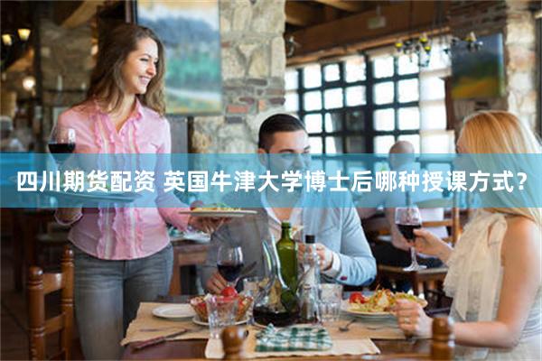 四川期货配资 英国牛津大学博士后哪种授课方式？