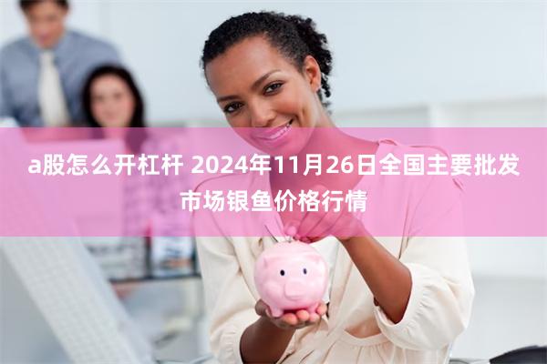 a股怎么开杠杆 2024年11月26日全国主要批发市场银鱼价格行情