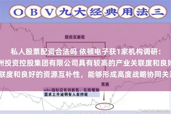 私人股票配资合法吗 依顿电子获1家机构调研：公司与控股股东四川九洲投资控股集团有限公司具有较高的产业关联度和良好的资源互补性，能够形成高度战略协同关系（附调研问答）