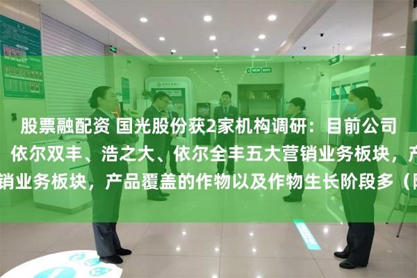 股票融配资 国光股份获2家机构调研：目前公司有国光农资、国光园林、依尔双丰、浩之大、依尔全丰五大营销业务板块，产品覆盖的作物以及作物生长阶段多（附调研问答）