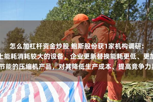 怎么加杠杆资金炒股 鲍斯股份获1家机构调研：空气压缩机是工业生产上能耗消耗较大的设备，企业更新替换能耗更低、更加节能的压缩机产品，对其降低生产成本、提高竞争力具有现实意义（附调研问答）