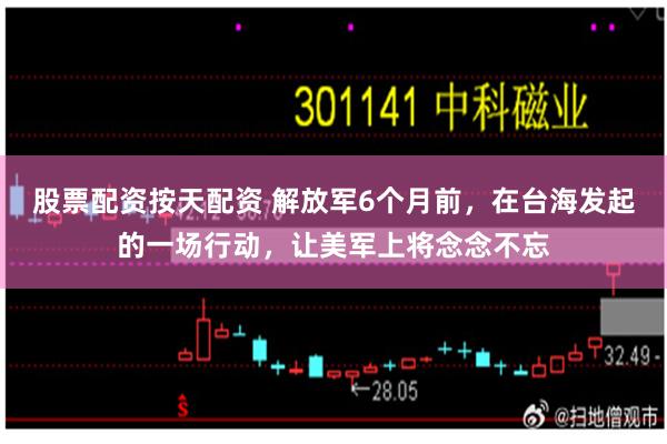 股票配资按天配资 解放军6个月前，在台海发起的一场行动，让美军上将念念不忘
