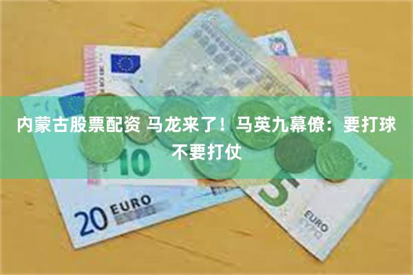 内蒙古股票配资 马龙来了！马英九幕僚：要打球不要打仗