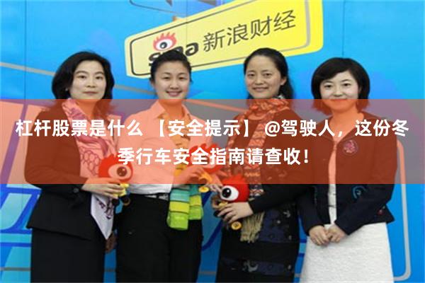 杠杆股票是什么 【安全提示】 @驾驶人，这份冬季行车安全指南请查收！