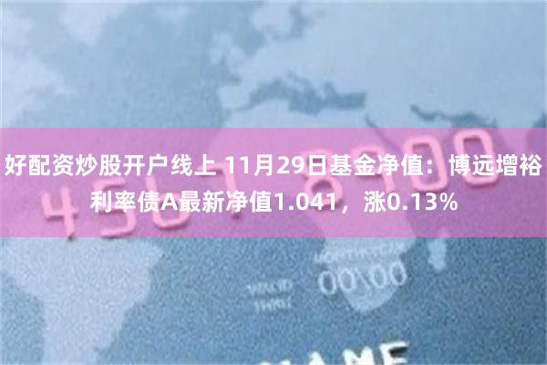 好配资炒股开户线上 11月29日基金净值：博远增裕利率债A最新净值1.041，涨0.13%