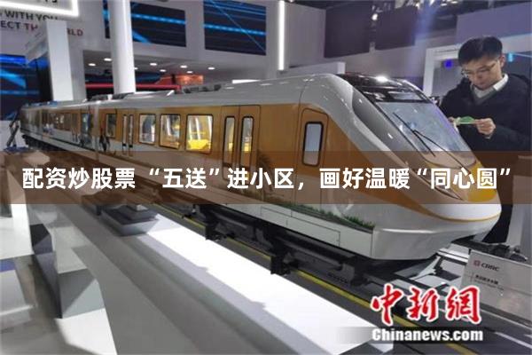 配资炒股票 “五送”进小区，画好温暖“同心圆”
