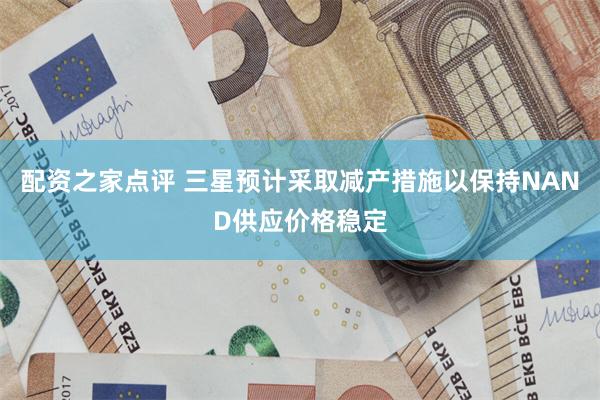 配资之家点评 三星预计采取减产措施以保持NAND供应价格稳定