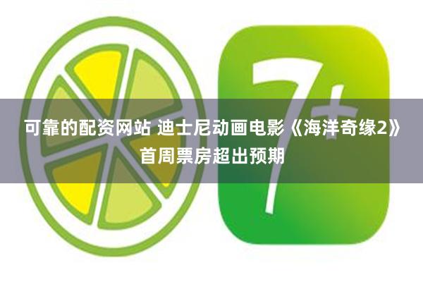可靠的配资网站 迪士尼动画电影《海洋奇缘2》首周票房超出预期