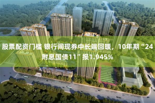 股票配资门槛 银行间现券中长端回暖，10年期“24附息国债11”报1.945%