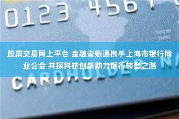 股票交易网上平台 金融壹账通携手上海市银行同业公会 共探科技创新助力银行转型之路