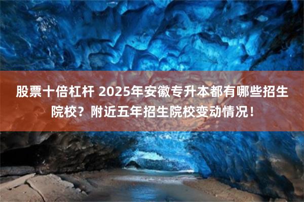 股票十倍杠杆 2025年安徽专升本都有哪些招生院校？附近五年招生院校变动情况！