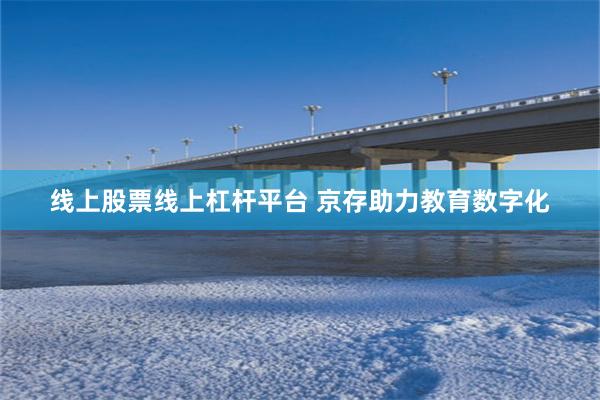 线上股票线上杠杆平台 京存助力教育数字化