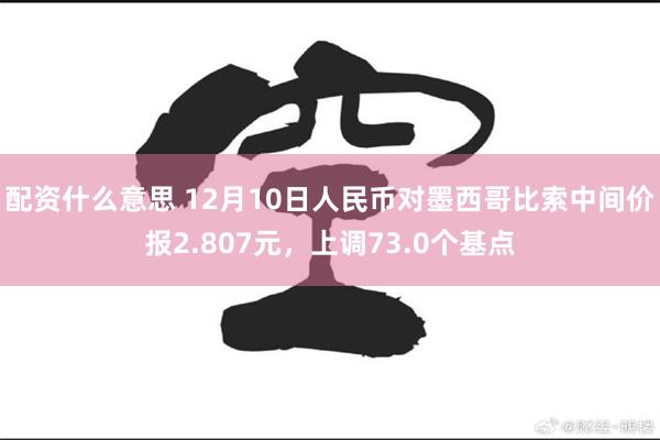 配资什么意思 12月10日人民币对墨西哥比索中间价报2.807元，上调73.0个基点
