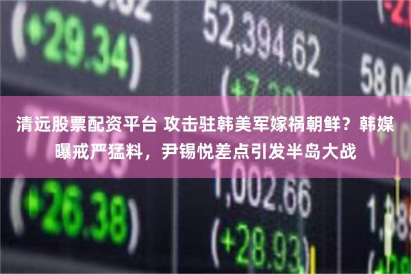 清远股票配资平台 攻击驻韩美军嫁祸朝鲜？韩媒曝戒严猛料，尹锡悦差点引发半岛大战