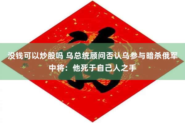 没钱可以炒股吗 乌总统顾问否认乌参与暗杀俄军中将：他死于自己人之手