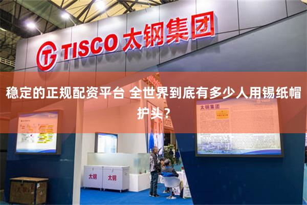 稳定的正规配资平台 全世界到底有多少人用锡纸帽护头？