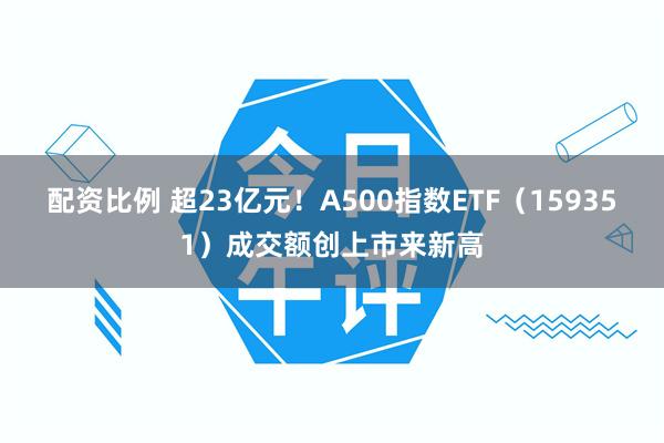 配资比例 超23亿元！A500指数ETF（159351）成交额创上市来新高