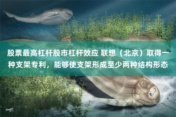 股票最高杠杆股市杠杆效应 联想（北京）取得一种支架专利，能够使支架形成至少两种结构形态