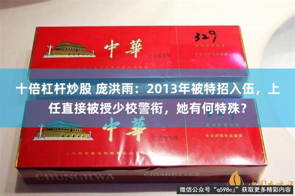 十倍杠杆炒股 庞洪雨：2013年被特招入伍，上任直接被授少校警衔，她有何特殊？