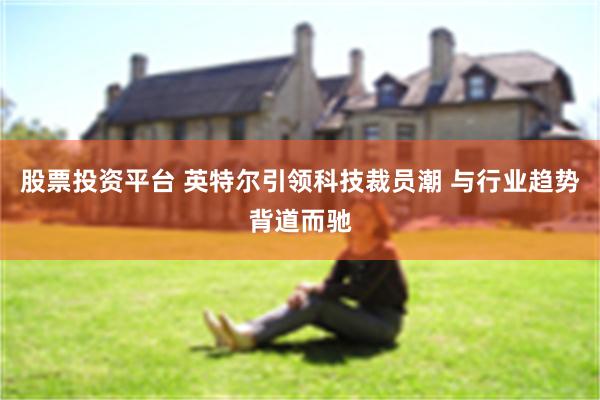 股票投资平台 英特尔引领科技裁员潮 与行业趋势背道而驰
