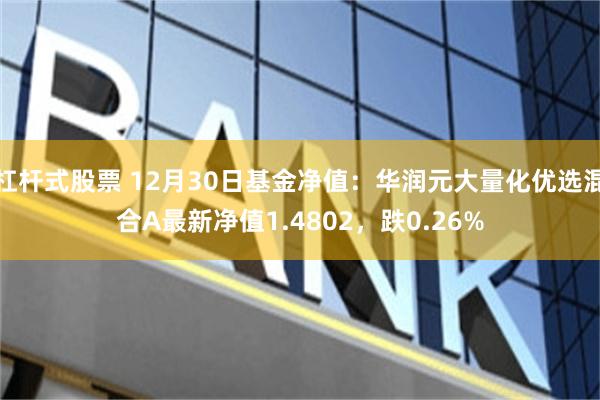 杠杆式股票 12月30日基金净值：华润元大量化优选混合A最新净值1.4802，跌0.26%
