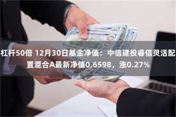 杠杆50倍 12月30日基金净值：中信建投睿信灵活配置混合A最新净值0.6598，涨0.27%