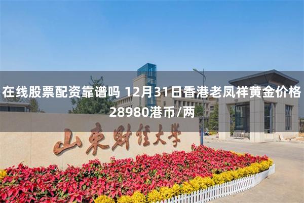 在线股票配资靠谱吗 12月31日香港老凤祥黄金价格28980港币/两