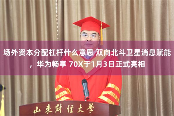 场外资本分配杠杆什么意思 双向北斗卫星消息赋能，华为畅享 70X于1月3日正式亮相