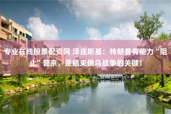 专业在线股票配资网 泽连斯基：特朗普有能力“阻止”普京，是结束俄乌战争的关键！