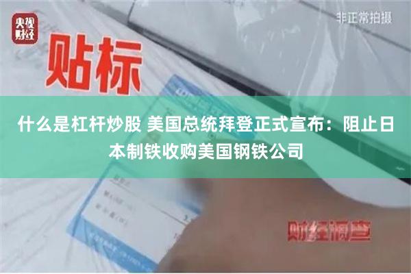 什么是杠杆炒股 美国总统拜登正式宣布：阻止日本制铁收购美国钢铁公司